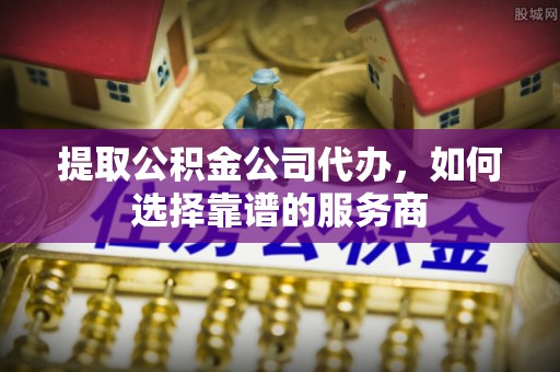 泉州提取公积金公司代办，如何选择靠谱的服务商