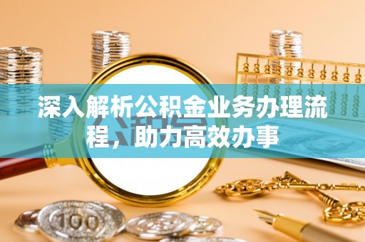 泉州深入解析公积金业务办理流程，助力高效办事