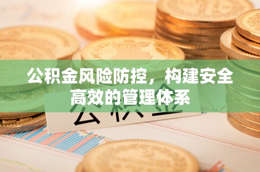 泉州公积金风险防控，构建安全高效的管理体系