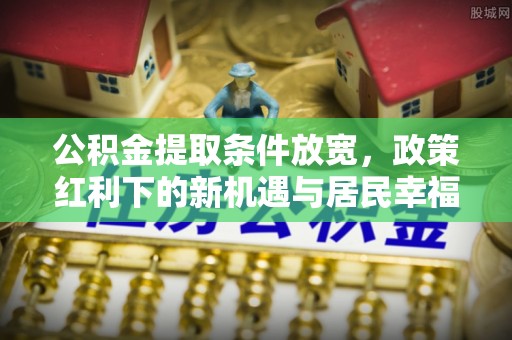 泉州公积金提取条件放宽，政策红利下的新机遇与居民幸福感提升
