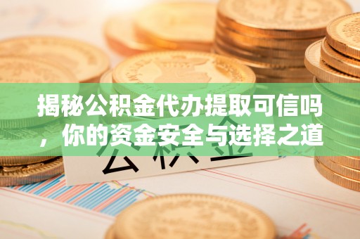 泉州揭秘公积金代办提取可信吗，你的资金安全与选择之道