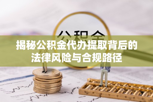 泉州揭秘公积金代办提取背后的法律风险与合规路径