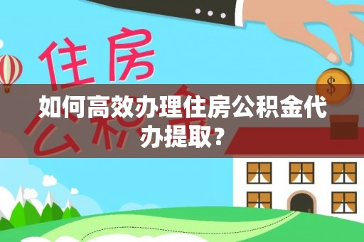 泉州如何高效办理住房公积金代办提取？