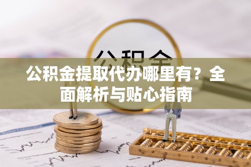 泉州公积金提取代办哪里有？全面解析与贴心指南