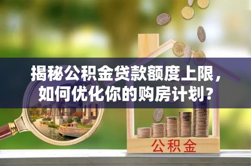 泉州揭秘公积金贷款额度上限，如何优化你的购房计划？