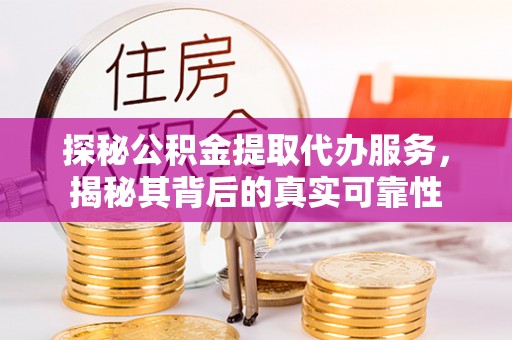 泉州探秘公积金提取代办服务，揭秘其背后的真实可靠性