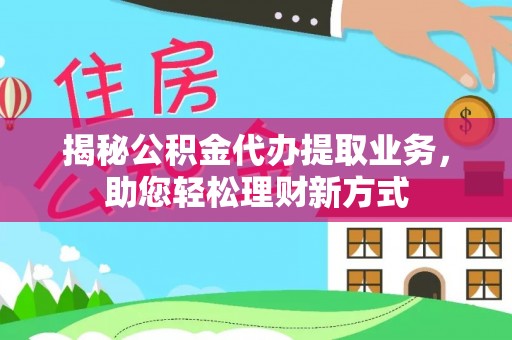 泉州揭秘公积金代办提取业务，助您轻松理财新方式