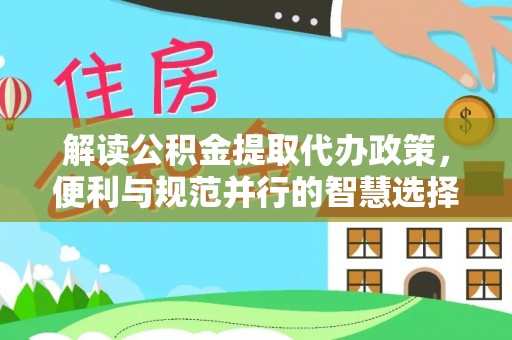 泉州解读公积金提取代办政策，便利与规范并行的智慧选择