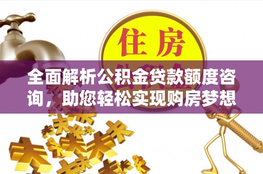 泉州全面解析公积金贷款额度咨询，助您轻松实现购房梦想