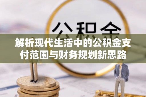 泉州解析现代生活中的公积金支付范围与财务规划新思路