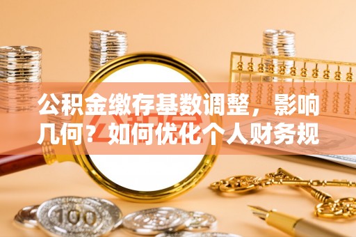 泉州公积金缴存基数调整，影响几何？如何优化个人财务规划