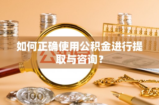 泉州如何正确使用公积金进行提取与咨询？