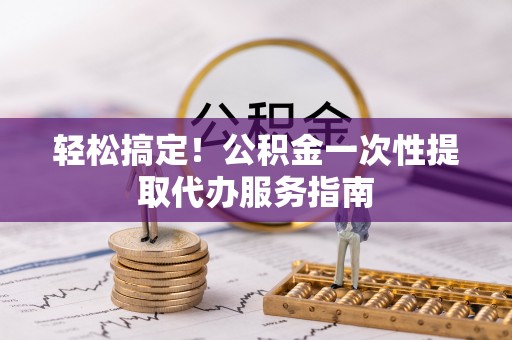 泉州轻松搞定！公积金一次性提取代办服务指南