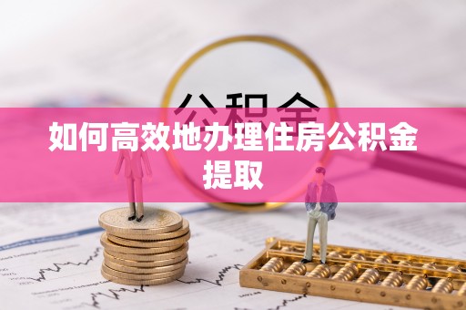 泉州如何高效地办理住房公积金提取