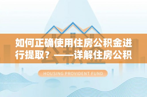 泉州如何正确使用住房公积金进行提取？——详解住房公积金代办提取流程与注意事项