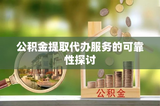 泉州公积金提取代办服务的可靠性探讨