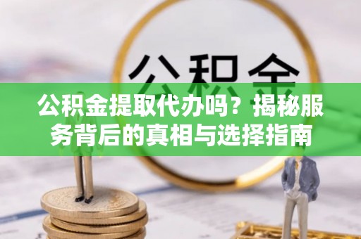 泉州公积金提取代办吗？揭秘服务背后的真相与选择指南