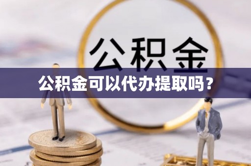 泉州公积金可以代办提取吗？