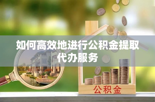 泉州如何高效地进行公积金提取代办服务