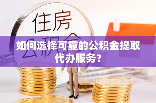 泉州如何选择可靠的公积金提取代办服务？