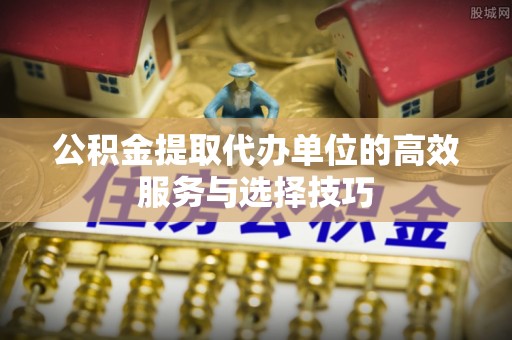 泉州公积金提取代办单位的高效服务与选择技巧