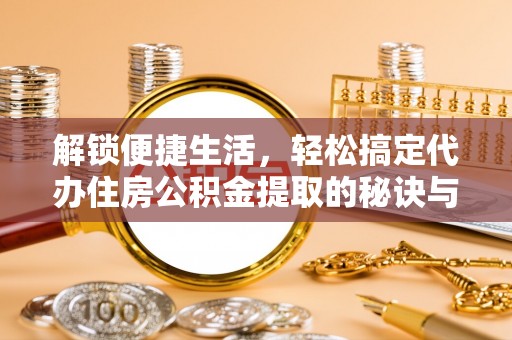 泉州解锁便捷生活，轻松搞定代办住房公积金提取的秘诀与技巧