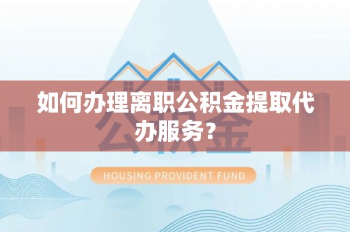 泉州如何办理离职公积金提取代办服务？