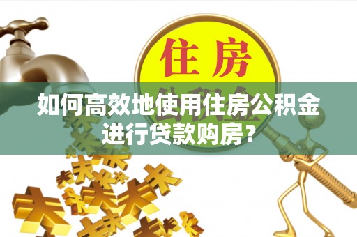 泉州如何高效地使用住房公积金进行贷款购房？