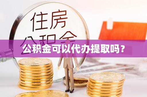 泉州公积金可以代办提取吗？