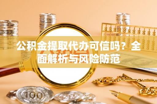 泉州公积金提取代办可信吗？全面解析与风险防范
