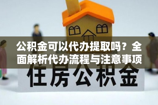 泉州公积金可以代办提取吗？全面解析代办流程与注意事项