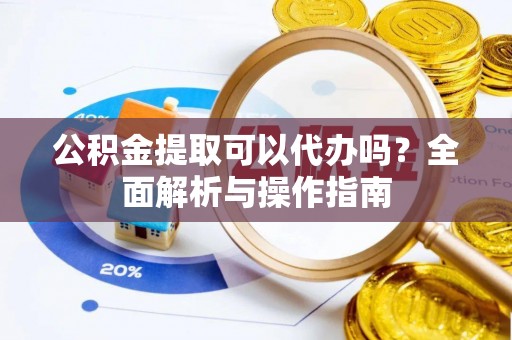 泉州公积金提取可以代办吗？全面解析与操作指南