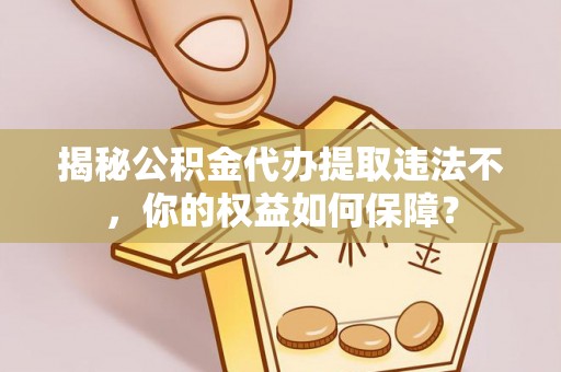 泉州揭秘公积金代办提取违法不，你的权益如何保障？