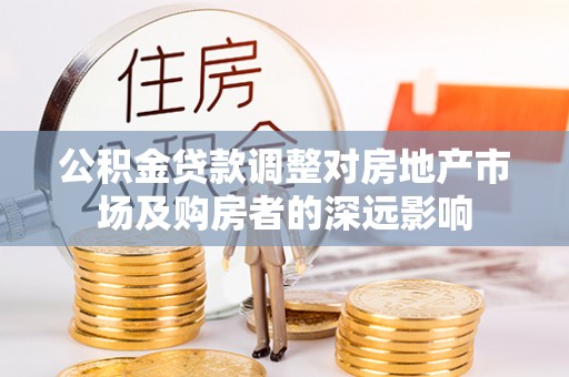 泉州公积金贷款调整对房地产市场及购房者的深远影响